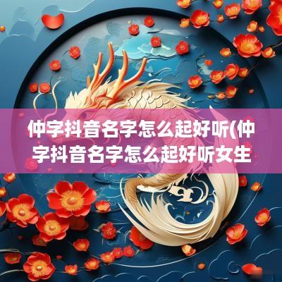 仲字抖音名字怎么起好听(仲字抖音名字怎么起好听女生)