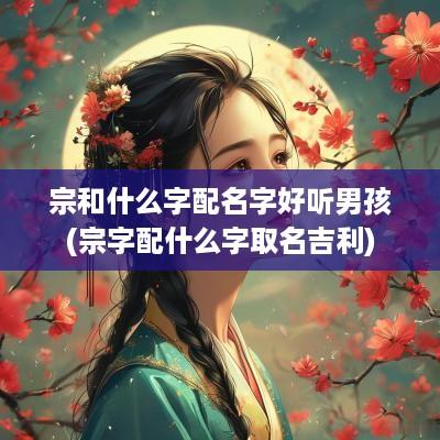 宗和什么字配名字好听男孩(宗字配什么字取名吉利)