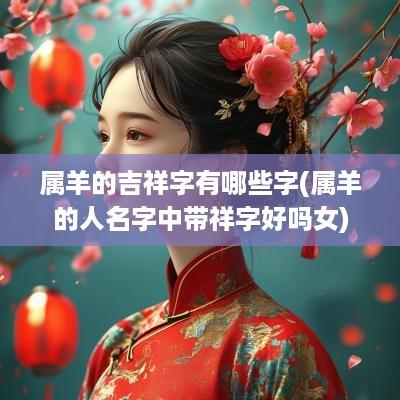 属羊的吉祥字有哪些字(属羊的人名字中带祥字好吗女)