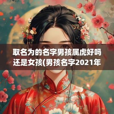 取名为的名字男孩属虎好吗还是女孩(男孩名字2025年名字大全属虎)
