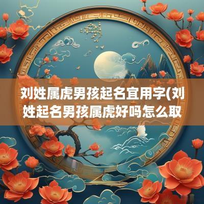 刘姓属虎男孩起名宜用字(刘姓起名男孩属虎好吗怎么取)