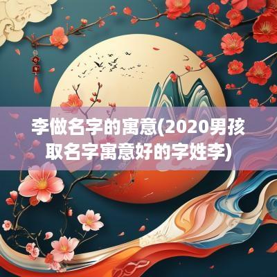 李做名字的寓意(2025男孩取名字寓意好的字姓李)