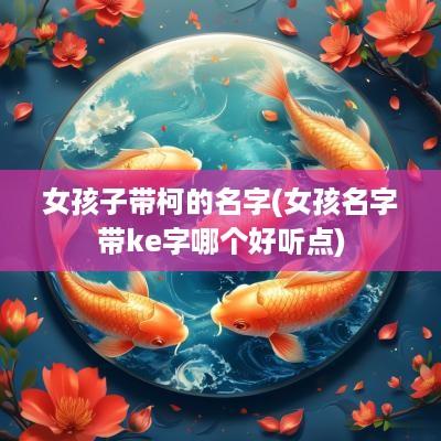 女孩子带柯的名字(女孩名字带ke字哪个好听点)