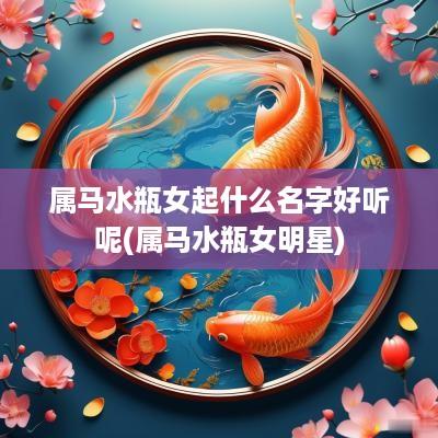 属马水瓶女起什么名字好听呢(属马水瓶女明星)