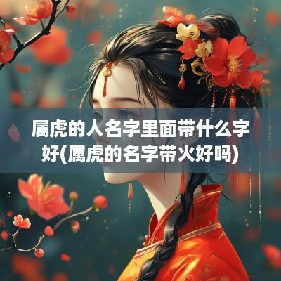 属虎的人名字里面带什么字好(属虎的名字带火好吗)