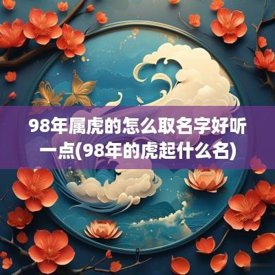 98年属虎的怎么取名字好听一点(98年的虎起什么名)