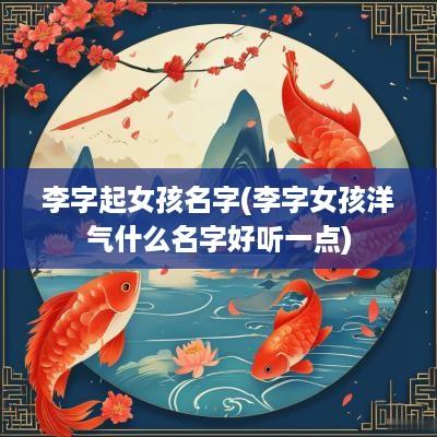 李字起女孩名字(李字女孩洋气什么名字好听一点)