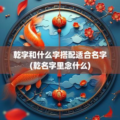 乾字和什么字搭配适合名字(乾名字里念什么)