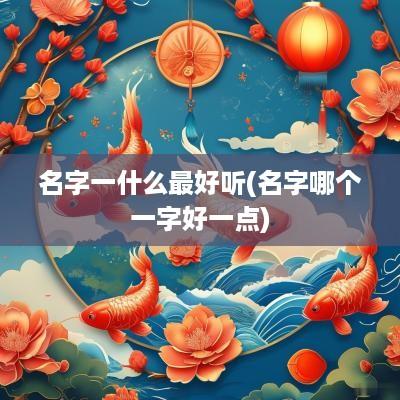 名字一什么最好听(名字哪个一字好一点)