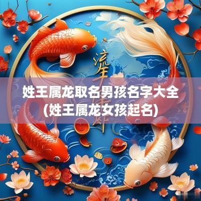 姓王属龙取名男孩名字大全(姓王属龙女孩起名)
