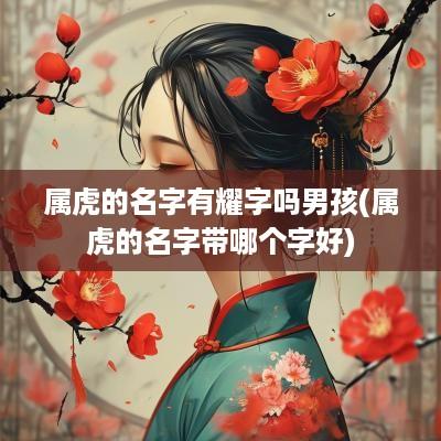 属虎的名字有耀字吗男孩(属虎的名字带哪个字好)
