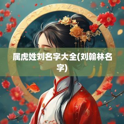 属虎姓刘名字大全(刘翰林名字)