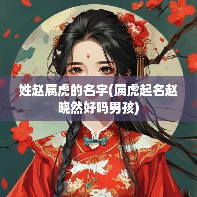 姓赵属虎的名字(属虎起名赵晓然好吗男孩)
