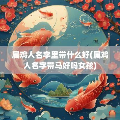 属鸡人名字里带什么好(属鸡人名字带马好吗女孩)