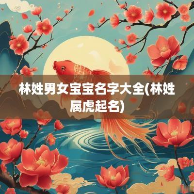 林姓男女宝宝名字大全(林姓属虎起名)