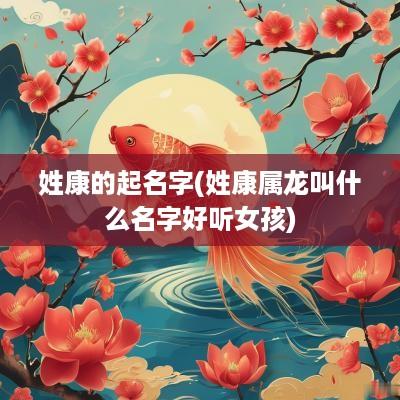 姓康的起名字(姓康属龙叫什么名字好听女孩)