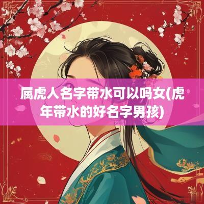 属虎人名字带水可以吗女(蛇年带水的好名字男孩)
