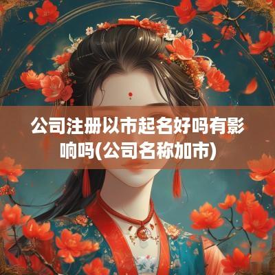 公司注册以市起名好吗有影响吗(公司名称加市)