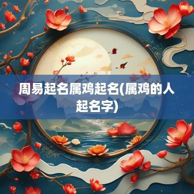 周易起名属鸡起名(属鸡的人起名字)