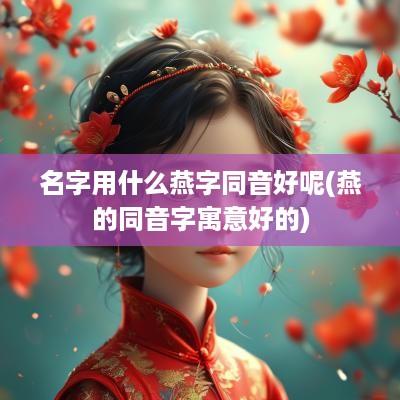 名字用什么燕字同音好呢(燕的同音字寓意好的)