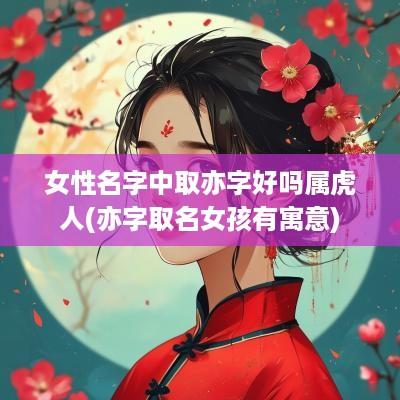 女性名字中取亦字好吗属虎人(亦字取名女孩有寓意)