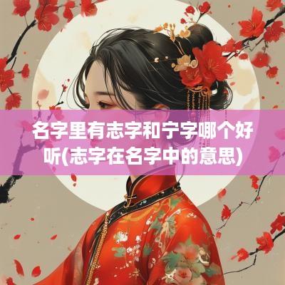 名字里有志字和宁字哪个好听(志字在名字中的意思)