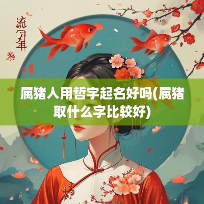 属猪人用哲字起名好吗(属猪取什么字比较好)