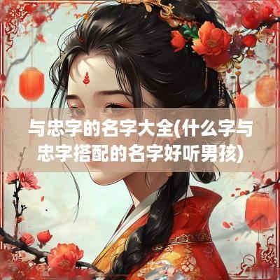 与忠字的名字大全(什么字与忠字搭配的名字好听男孩)