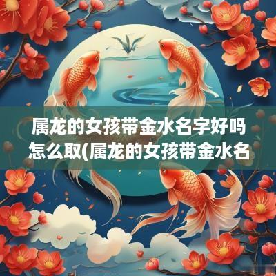 属龙的女孩带金水名字好吗怎么取(属龙的女孩带金水名字好吗)