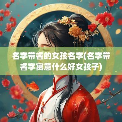 名字带睿的女孩名字(名字带睿字寓意什么好女孩子)