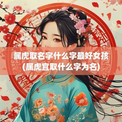 属虎取名字什么字最好女孩(属虎宜取什么字为名)