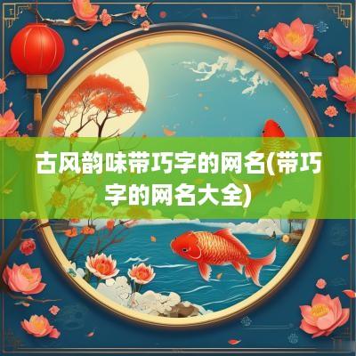 古风韵味带巧字的网名(带巧字的网名大全)