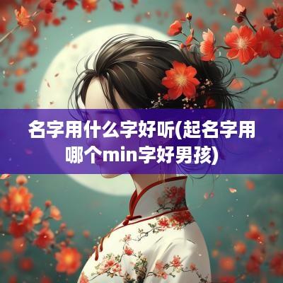 名字用什么字好听(起名字用哪个min字好男孩)