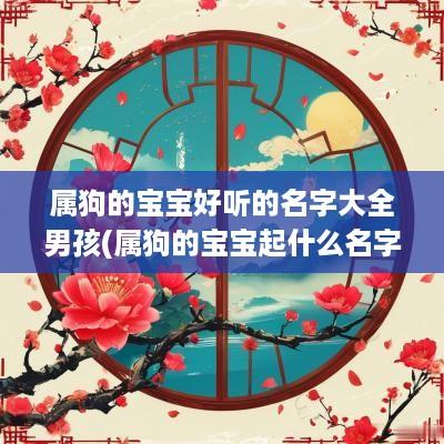 属狗的宝宝好听的名字大全男孩(属狗的宝宝起什么名字好)