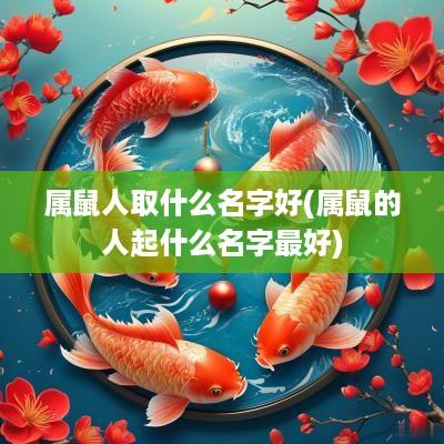 属鼠人取什么名字好(属鼠的人起什么名字最好)