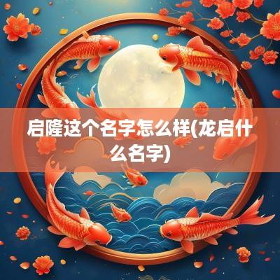 启隆这个名字怎么样(龙启什么名字)