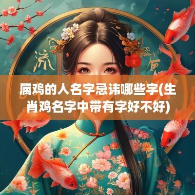 属鸡的人名字忌讳哪些字(生肖鸡名字中带有字好不好)