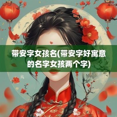 带安字女孩名(带安字好寓意的名字女孩两个字)