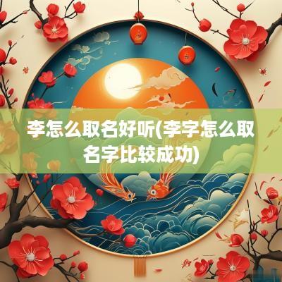李怎么取名好听(李字怎么取名字比较成功)