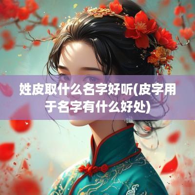 姓皮取什么名字好听(皮字用于名字有什么好处)
