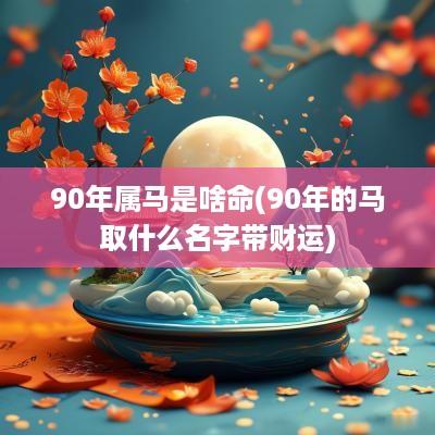 90年属马是啥命(90年的马取什么名字带财运)
