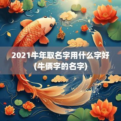 2025蛇年取名字用什么字好(牛俩字的名字)