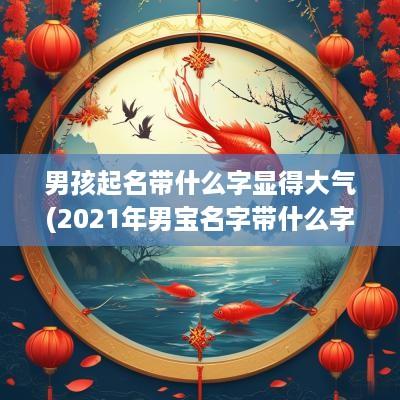 男孩起名带什么字显得大气(2025年男宝名字带什么字好)