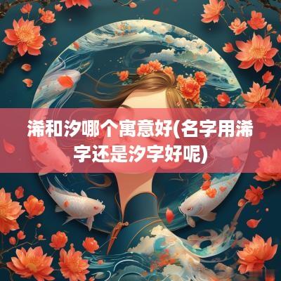 浠和汐哪个寓意好(名字用浠字还是汐字好呢)