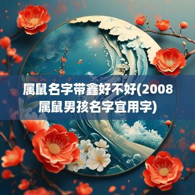 属鼠名字带鑫好不好(2008属鼠男孩名字宜用字)