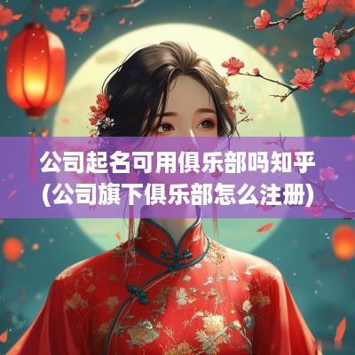 公司起名可用俱乐部吗知乎(公司旗下俱乐部怎么注册)