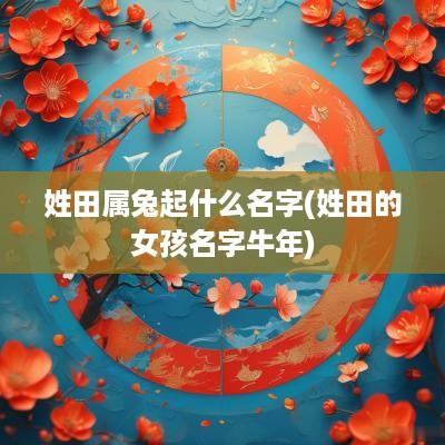 姓田属兔起什么名字(姓田的女孩名字蛇年)