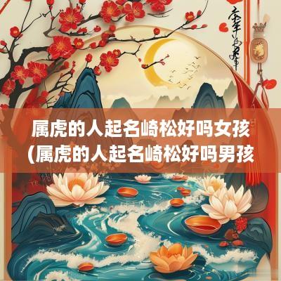 属虎的人起名崎松好吗女孩(属虎的人起名崎松好吗男孩)