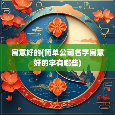 寓意好的(简单公司名字寓意好的字有哪些)