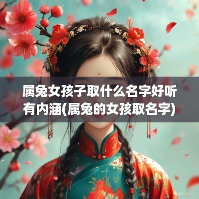 属兔女孩子取什么名字好听有内涵(属兔的女孩取名字) 属兔女孩子取什么名字好听有内涵(属兔的女孩取名字)